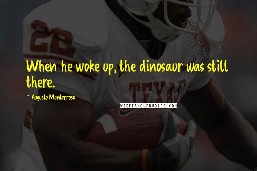Augusto Monterroso Quotes: When he woke up, the dinosaur was still there.