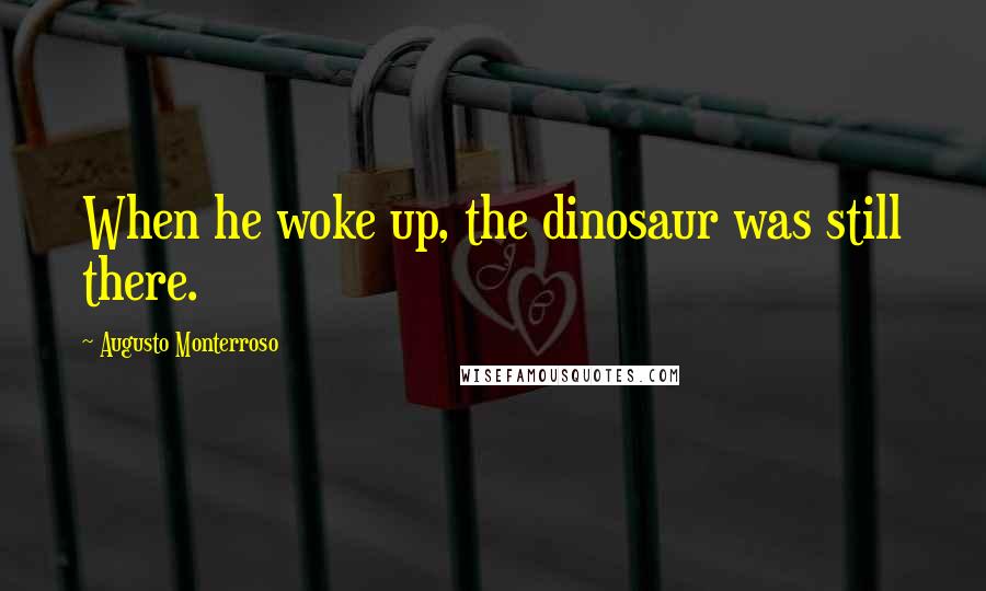 Augusto Monterroso Quotes: When he woke up, the dinosaur was still there.