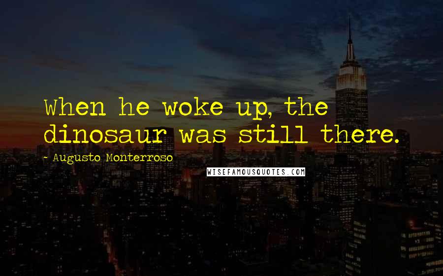 Augusto Monterroso Quotes: When he woke up, the dinosaur was still there.
