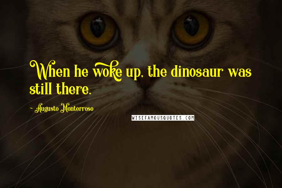 Augusto Monterroso Quotes: When he woke up, the dinosaur was still there.