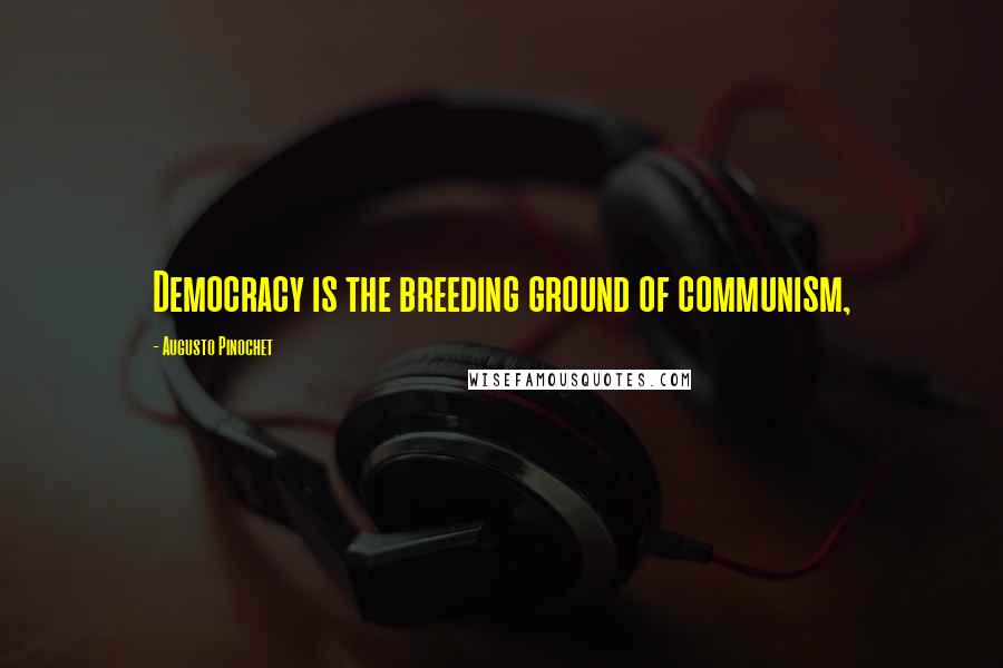 Augusto Pinochet Quotes: Democracy is the breeding ground of communism,