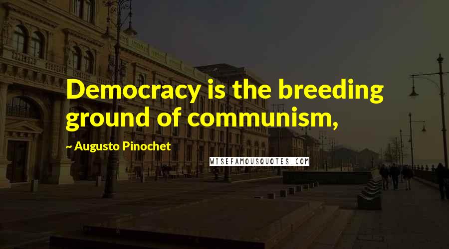 Augusto Pinochet Quotes: Democracy is the breeding ground of communism,