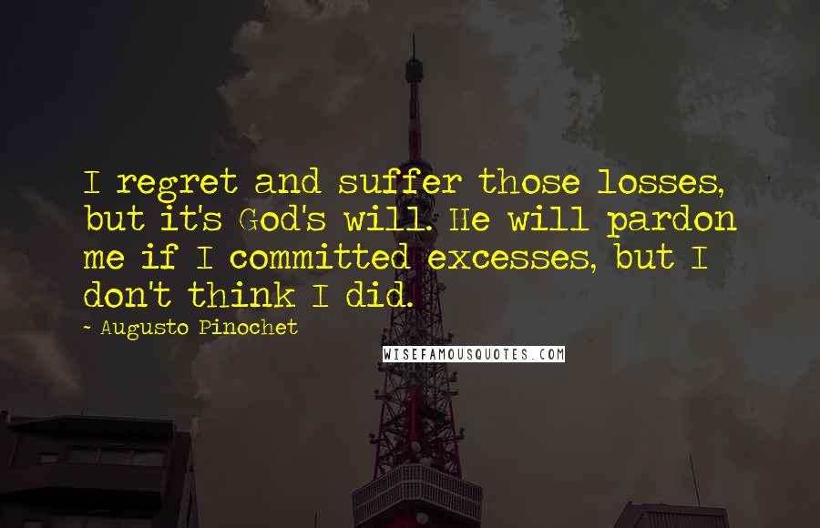 Augusto Pinochet Quotes: I regret and suffer those losses, but it's God's will. He will pardon me if I committed excesses, but I don't think I did.