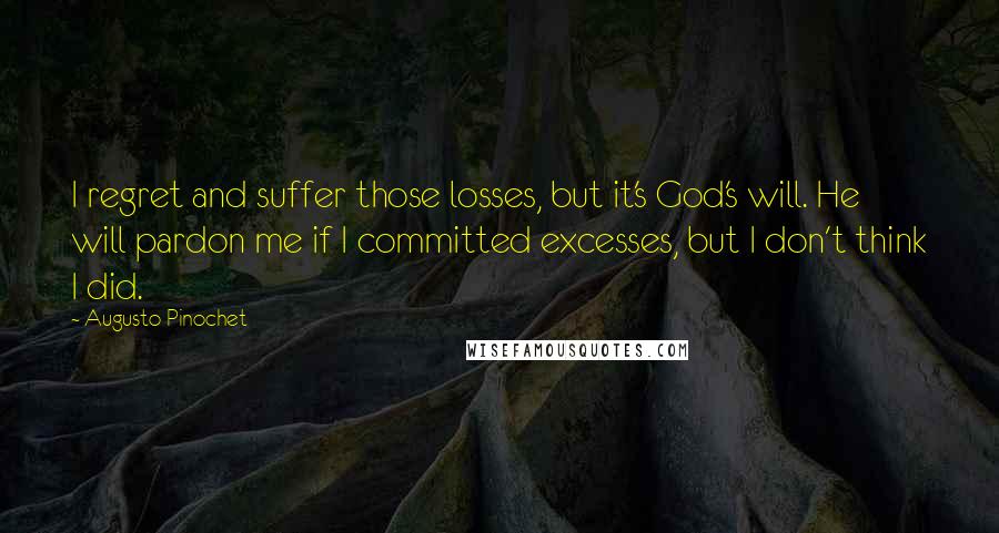 Augusto Pinochet Quotes: I regret and suffer those losses, but it's God's will. He will pardon me if I committed excesses, but I don't think I did.