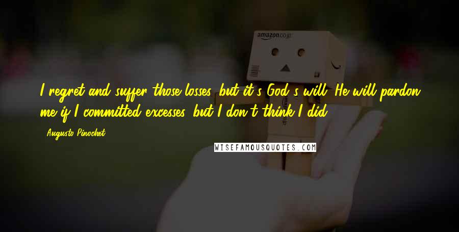 Augusto Pinochet Quotes: I regret and suffer those losses, but it's God's will. He will pardon me if I committed excesses, but I don't think I did.