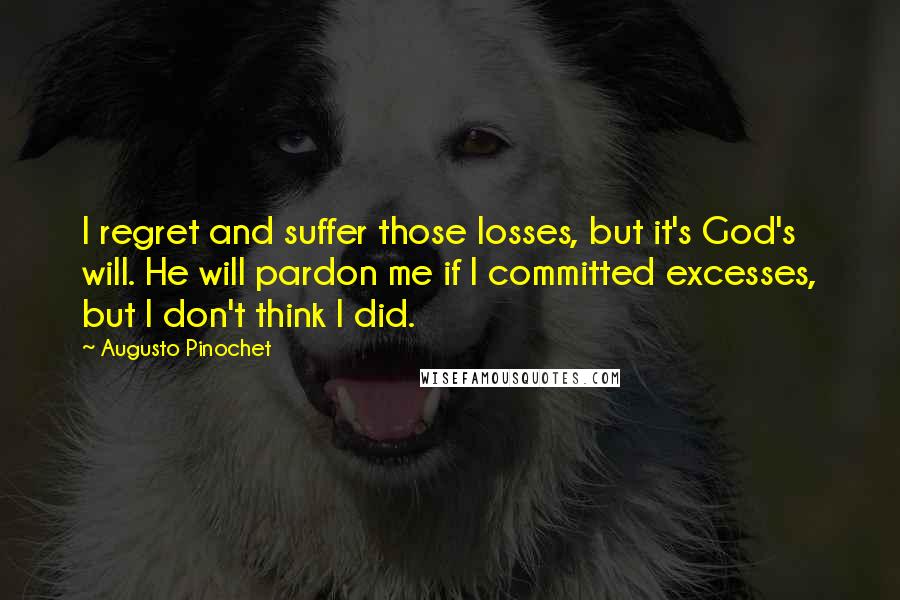 Augusto Pinochet Quotes: I regret and suffer those losses, but it's God's will. He will pardon me if I committed excesses, but I don't think I did.