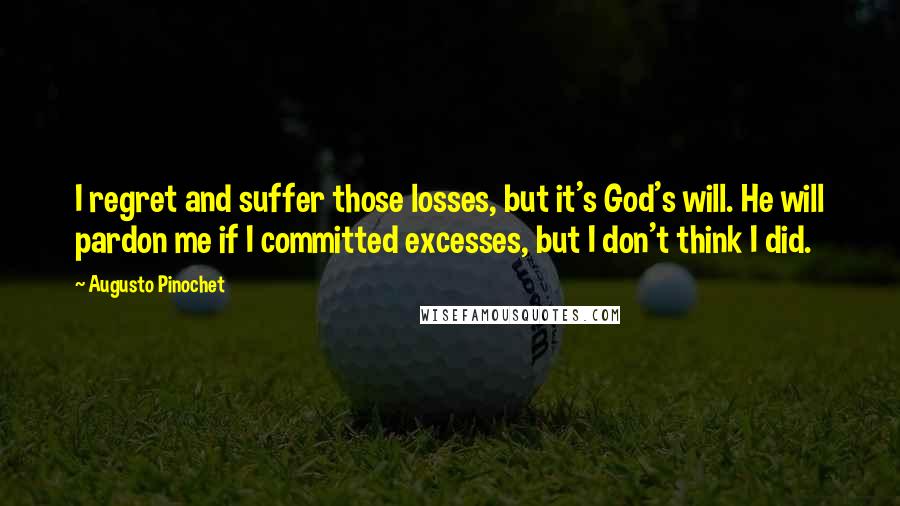 Augusto Pinochet Quotes: I regret and suffer those losses, but it's God's will. He will pardon me if I committed excesses, but I don't think I did.