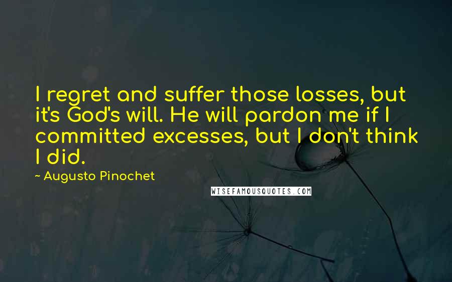 Augusto Pinochet Quotes: I regret and suffer those losses, but it's God's will. He will pardon me if I committed excesses, but I don't think I did.