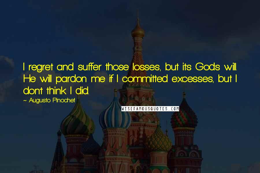 Augusto Pinochet Quotes: I regret and suffer those losses, but it's God's will. He will pardon me if I committed excesses, but I don't think I did.