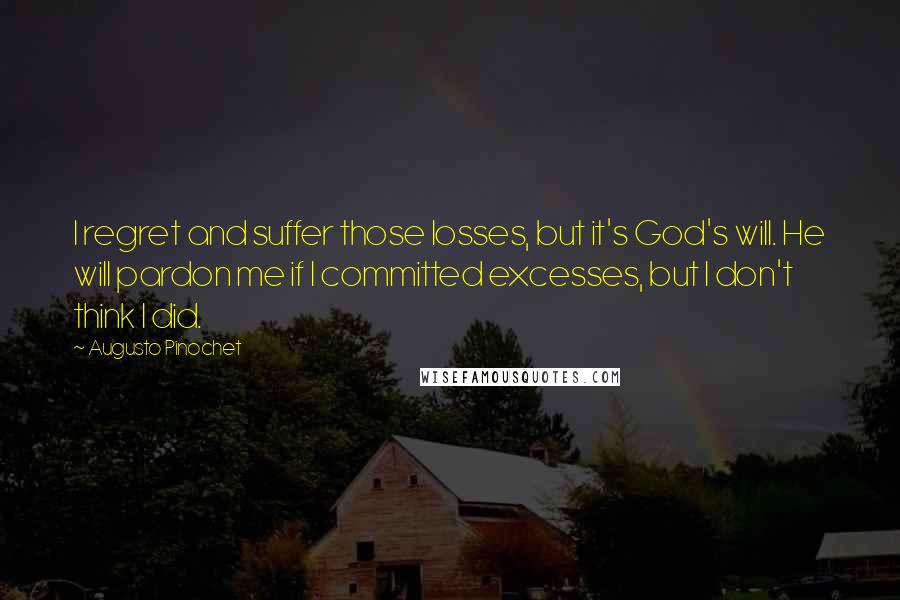 Augusto Pinochet Quotes: I regret and suffer those losses, but it's God's will. He will pardon me if I committed excesses, but I don't think I did.