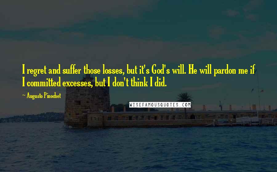 Augusto Pinochet Quotes: I regret and suffer those losses, but it's God's will. He will pardon me if I committed excesses, but I don't think I did.