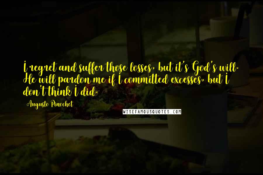 Augusto Pinochet Quotes: I regret and suffer those losses, but it's God's will. He will pardon me if I committed excesses, but I don't think I did.