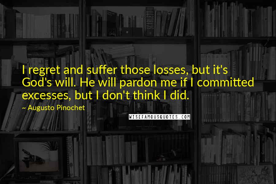 Augusto Pinochet Quotes: I regret and suffer those losses, but it's God's will. He will pardon me if I committed excesses, but I don't think I did.