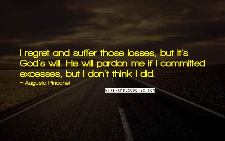 Augusto Pinochet Quotes: I regret and suffer those losses, but it's God's will. He will pardon me if I committed excesses, but I don't think I did.