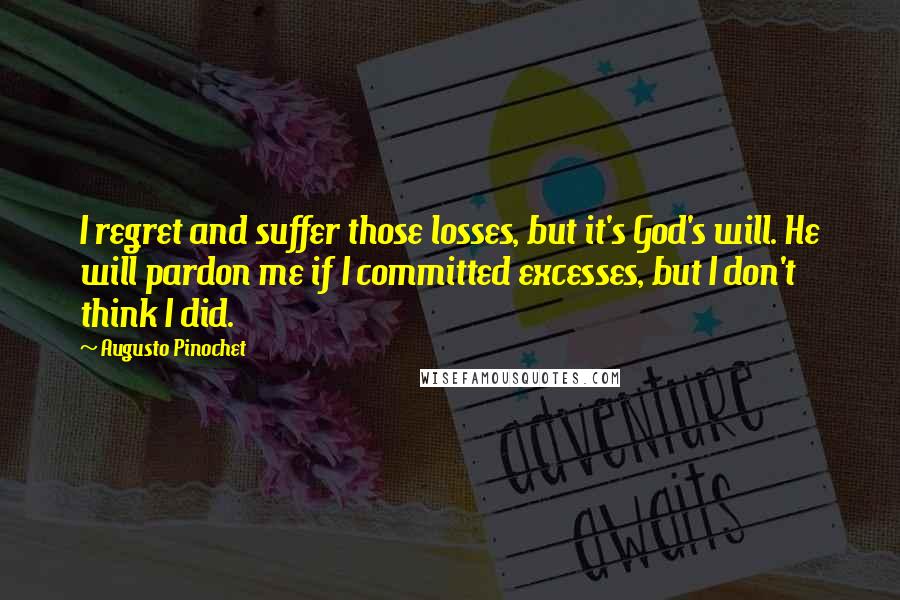 Augusto Pinochet Quotes: I regret and suffer those losses, but it's God's will. He will pardon me if I committed excesses, but I don't think I did.