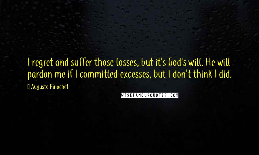 Augusto Pinochet Quotes: I regret and suffer those losses, but it's God's will. He will pardon me if I committed excesses, but I don't think I did.