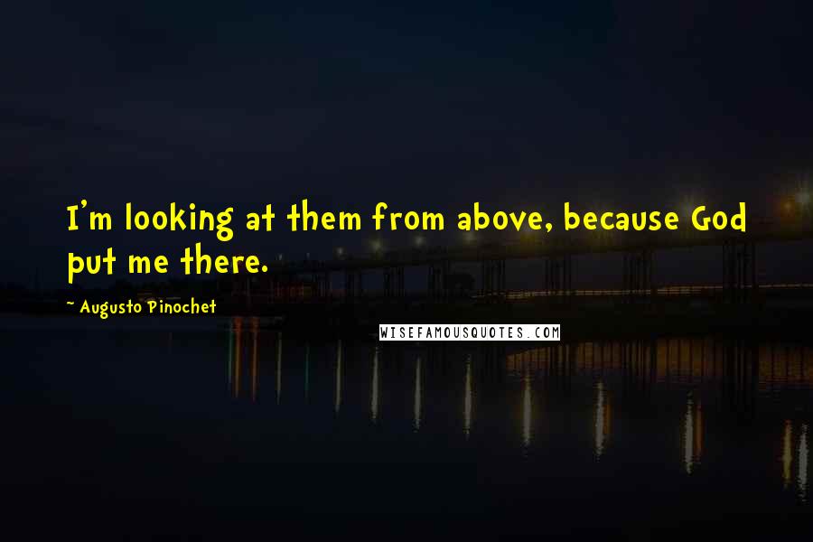 Augusto Pinochet Quotes: I'm looking at them from above, because God put me there.