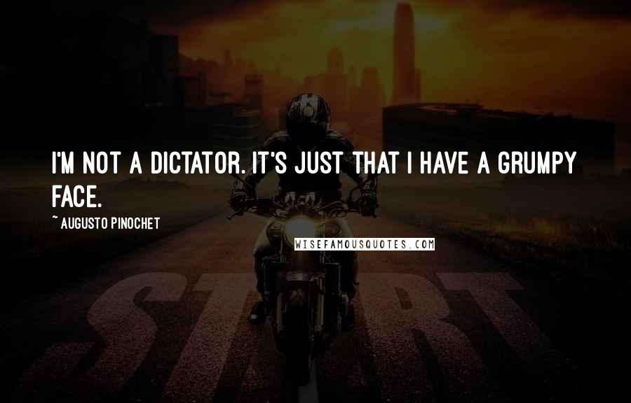 Augusto Pinochet Quotes: I'm not a dictator. It's just that I have a grumpy face.