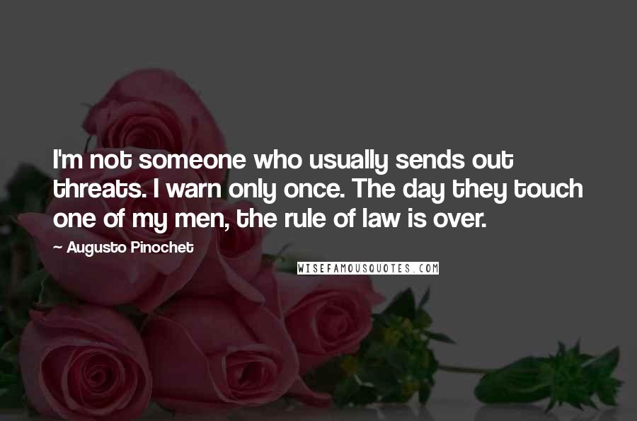 Augusto Pinochet Quotes: I'm not someone who usually sends out threats. I warn only once. The day they touch one of my men, the rule of law is over.