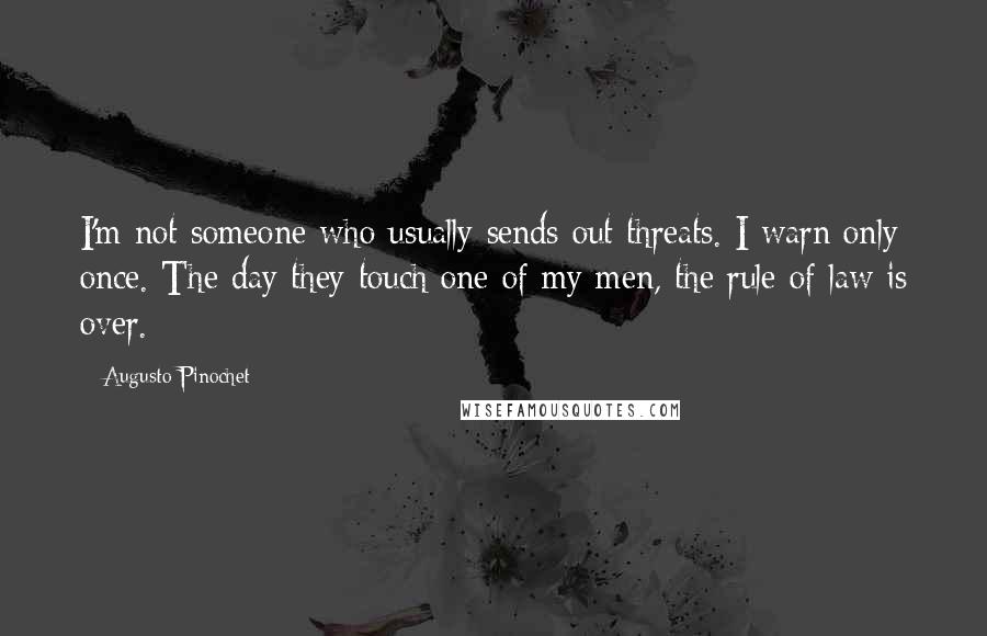 Augusto Pinochet Quotes: I'm not someone who usually sends out threats. I warn only once. The day they touch one of my men, the rule of law is over.