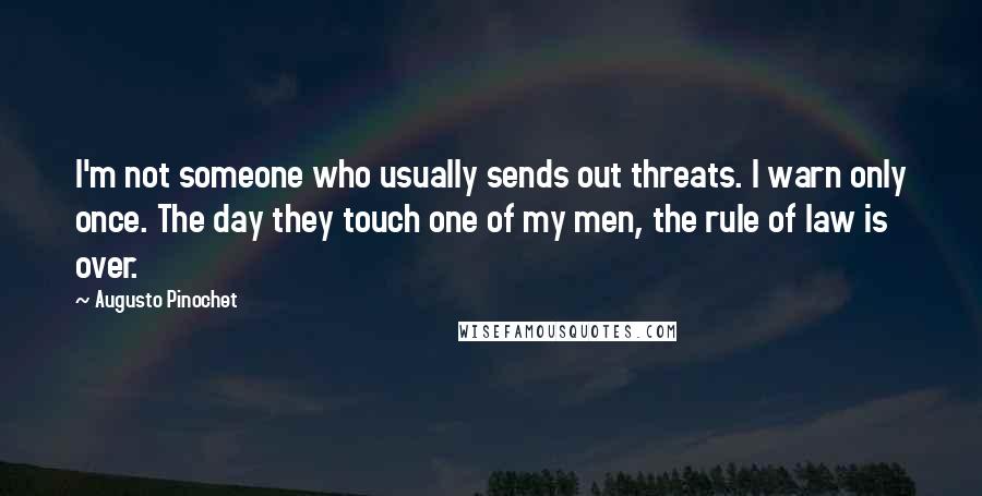 Augusto Pinochet Quotes: I'm not someone who usually sends out threats. I warn only once. The day they touch one of my men, the rule of law is over.