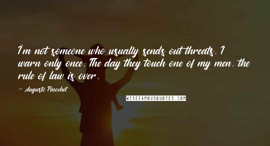 Augusto Pinochet Quotes: I'm not someone who usually sends out threats. I warn only once. The day they touch one of my men, the rule of law is over.