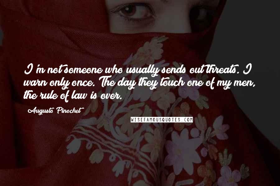 Augusto Pinochet Quotes: I'm not someone who usually sends out threats. I warn only once. The day they touch one of my men, the rule of law is over.