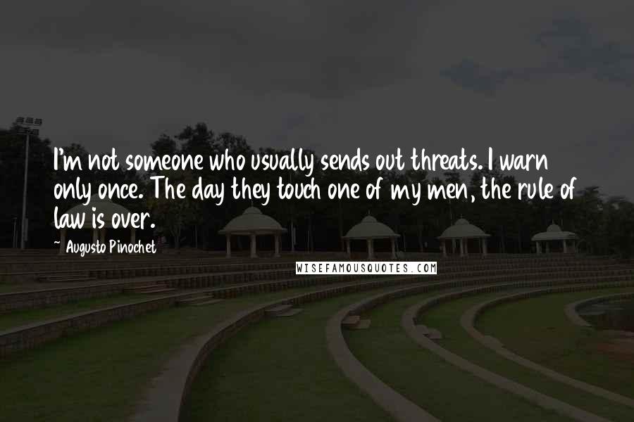 Augusto Pinochet Quotes: I'm not someone who usually sends out threats. I warn only once. The day they touch one of my men, the rule of law is over.