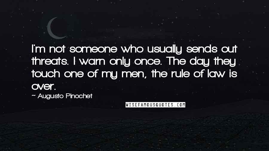 Augusto Pinochet Quotes: I'm not someone who usually sends out threats. I warn only once. The day they touch one of my men, the rule of law is over.