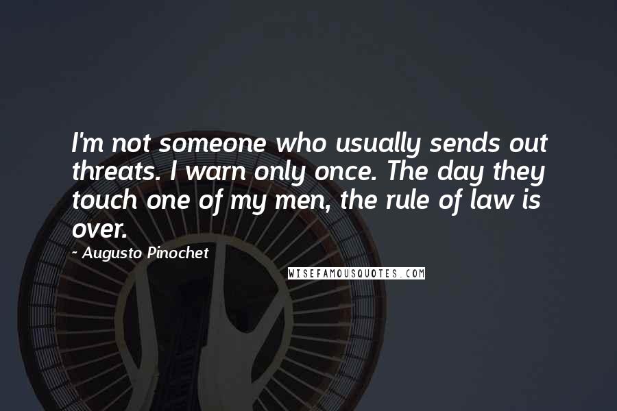 Augusto Pinochet Quotes: I'm not someone who usually sends out threats. I warn only once. The day they touch one of my men, the rule of law is over.