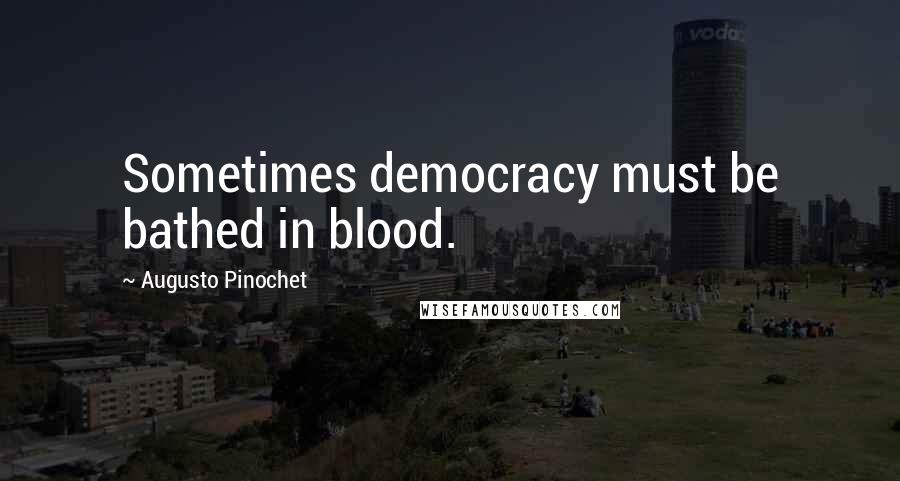 Augusto Pinochet Quotes: Sometimes democracy must be bathed in blood.