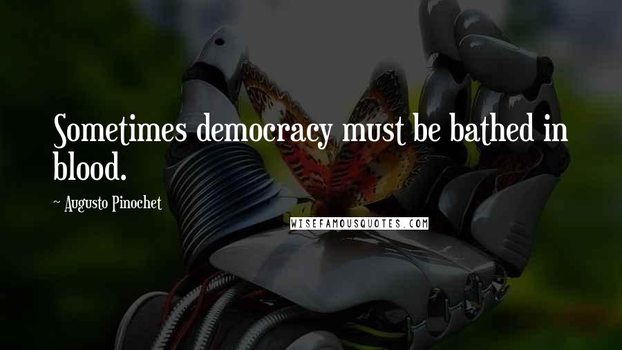 Augusto Pinochet Quotes: Sometimes democracy must be bathed in blood.