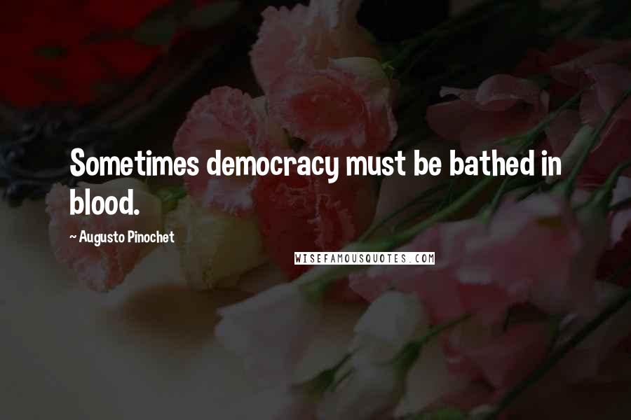 Augusto Pinochet Quotes: Sometimes democracy must be bathed in blood.