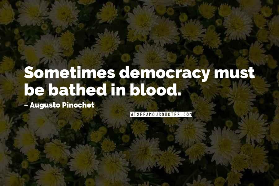 Augusto Pinochet Quotes: Sometimes democracy must be bathed in blood.