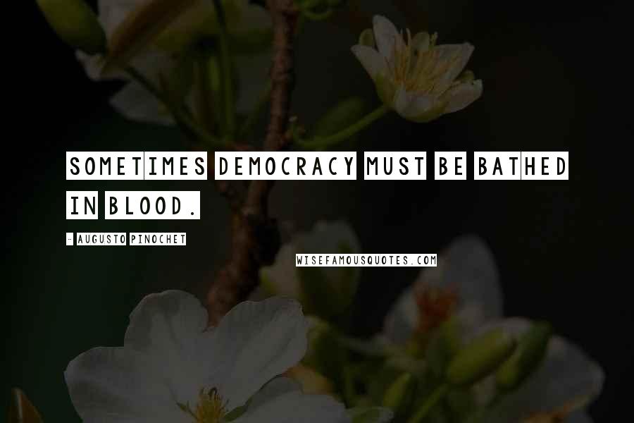 Augusto Pinochet Quotes: Sometimes democracy must be bathed in blood.