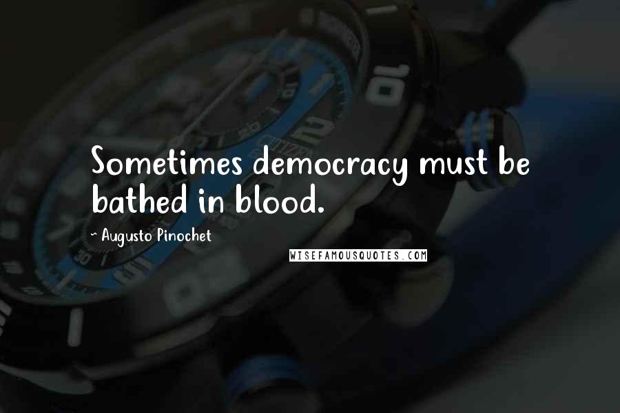 Augusto Pinochet Quotes: Sometimes democracy must be bathed in blood.