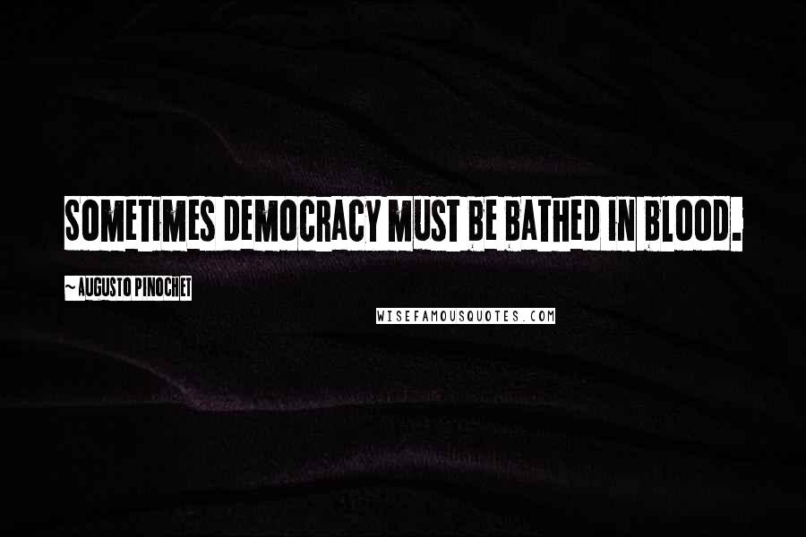 Augusto Pinochet Quotes: Sometimes democracy must be bathed in blood.