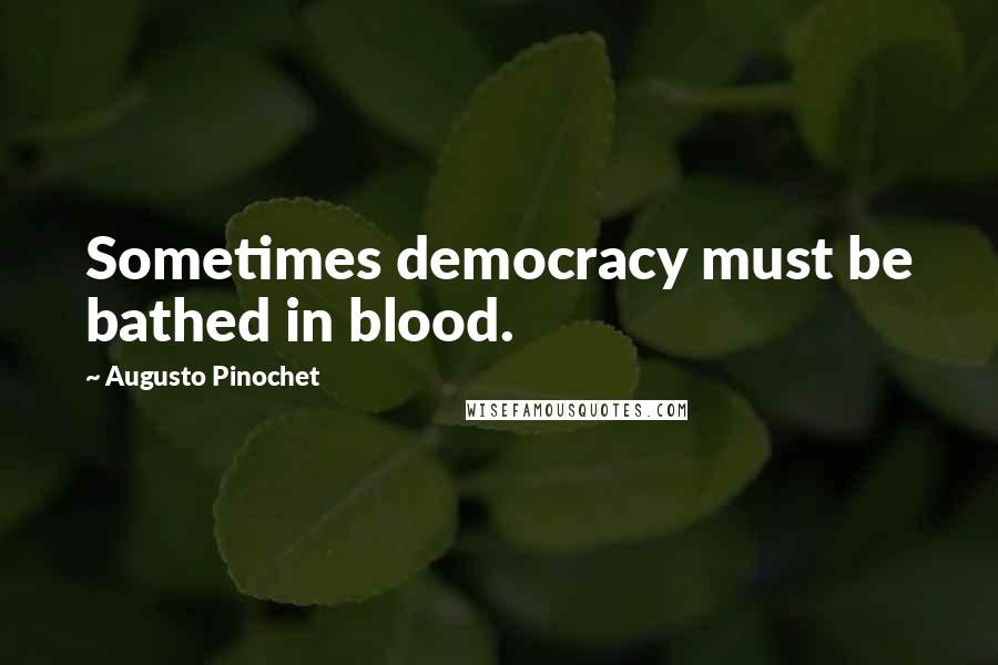 Augusto Pinochet Quotes: Sometimes democracy must be bathed in blood.