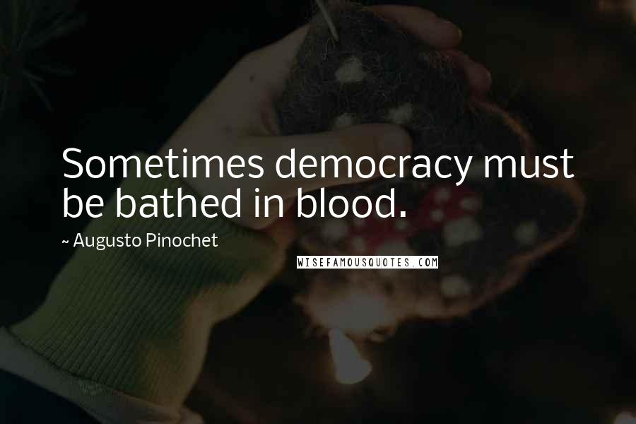 Augusto Pinochet Quotes: Sometimes democracy must be bathed in blood.