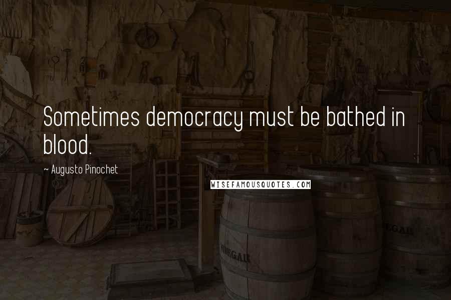 Augusto Pinochet Quotes: Sometimes democracy must be bathed in blood.