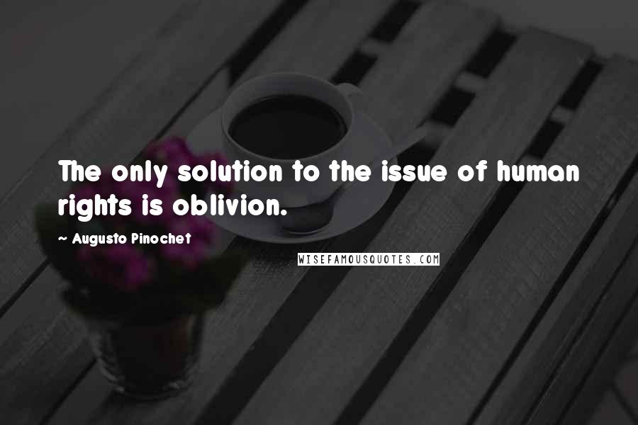 Augusto Pinochet Quotes: The only solution to the issue of human rights is oblivion.