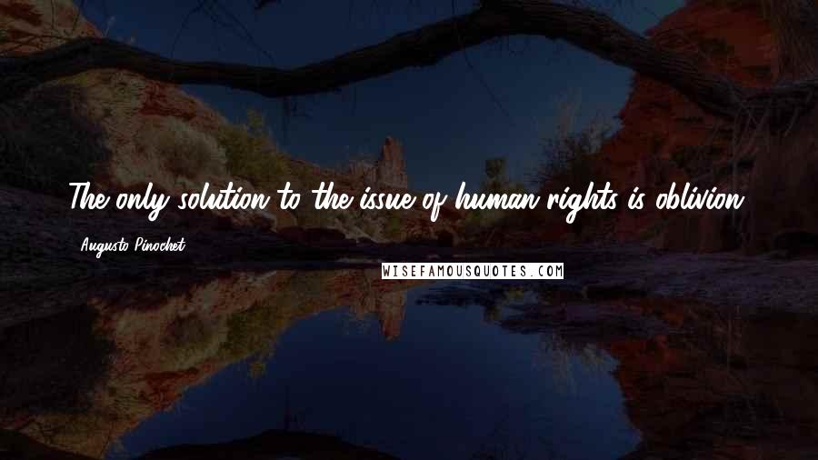 Augusto Pinochet Quotes: The only solution to the issue of human rights is oblivion.