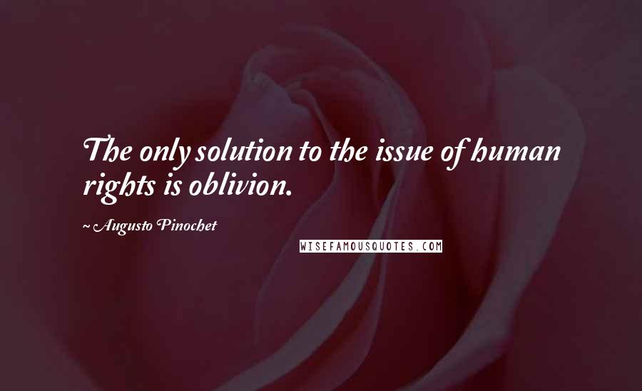 Augusto Pinochet Quotes: The only solution to the issue of human rights is oblivion.