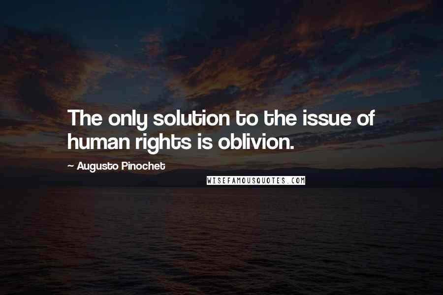 Augusto Pinochet Quotes: The only solution to the issue of human rights is oblivion.