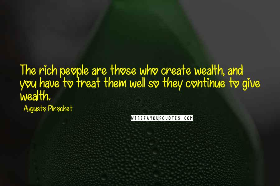 Augusto Pinochet Quotes: The rich people are those who create wealth, and you have to treat them well so they continue to give wealth.