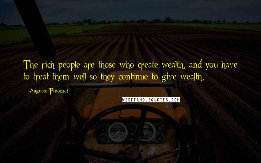 Augusto Pinochet Quotes: The rich people are those who create wealth, and you have to treat them well so they continue to give wealth.