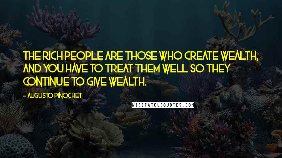 Augusto Pinochet Quotes: The rich people are those who create wealth, and you have to treat them well so they continue to give wealth.