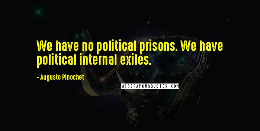 Augusto Pinochet Quotes: We have no political prisons. We have political internal exiles.