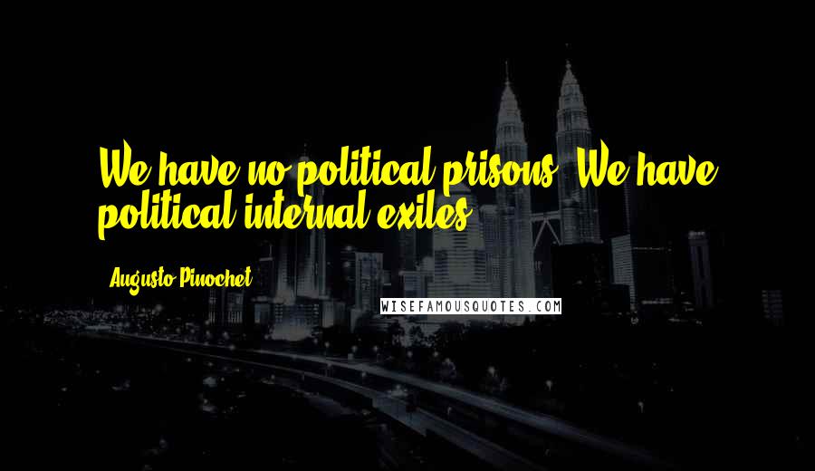 Augusto Pinochet Quotes: We have no political prisons. We have political internal exiles.