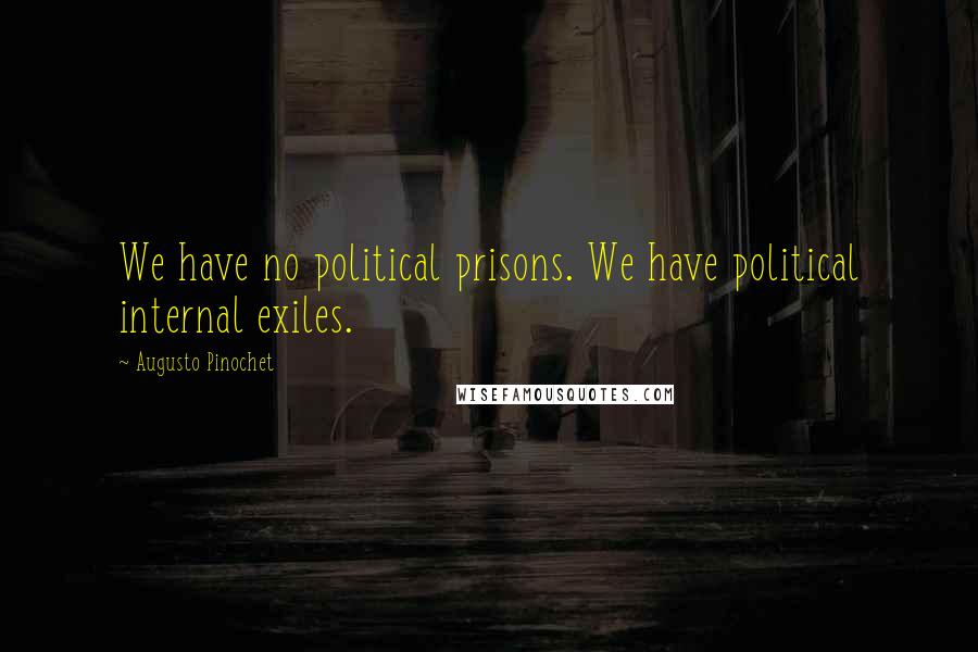 Augusto Pinochet Quotes: We have no political prisons. We have political internal exiles.
